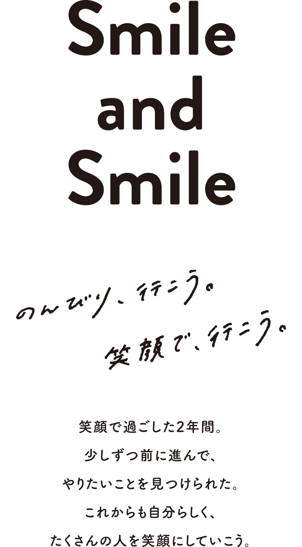 その6 Smile and Smile のんびり、行こう。笑顔で、行こう。笑顔で過ごした2年間。少しずつ前に進んで、やりたいことを見つけられた。これからも自分らしく、たくさんの人を笑顔にしていこう。